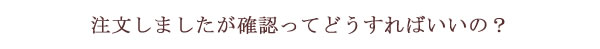 注文したが確認ってどうすればいいの