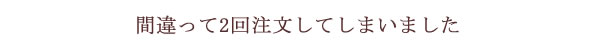 間違って２回注文してしまった