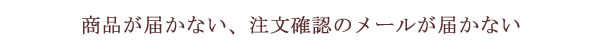 商品が届かない、注文確認メールが届かない