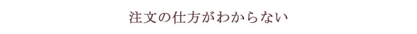 注文方法がわからない