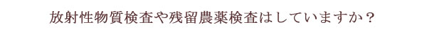 放射線物質検査や残留農薬検査はしていますか？