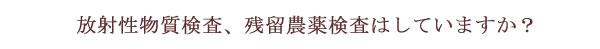 放射性物質検査、残留農薬検査はしていますか？